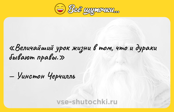 Цитата: Величайший урок жизни в том, что и дураки бывают правы.Уинстон Черчилль