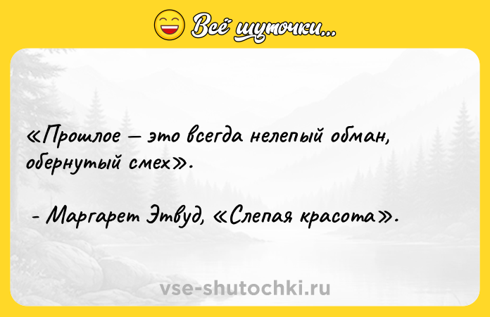 Цитата: Прошлое это всегда нелепый обман, обернутый смех . - Маргарет Этвуд, Слепая красота .