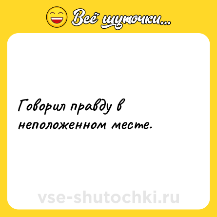 Шутка: Говорил правду в неположенном месте.