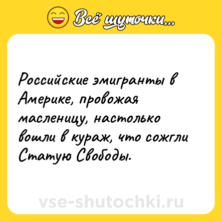 Шутка: Российские эмигранты в Америке, провожая масленицу, настолько вошли в кураж, что сожгли Статую Свободы.