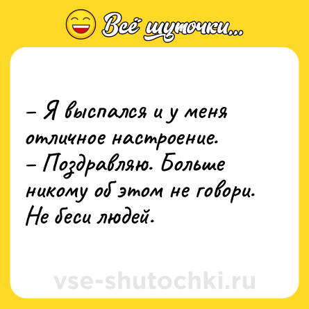 Шутка: – Я выспался и у меня отличное настроение.<br>– Поздравляю. Больше никому об этом не говори. Не беси людей.