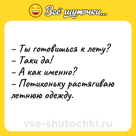 Шутка: – Ты готовишься к лету?<br>– Таки да! <br>– А как именно? <br>– Потихоньку растягиваю летнюю одежду.