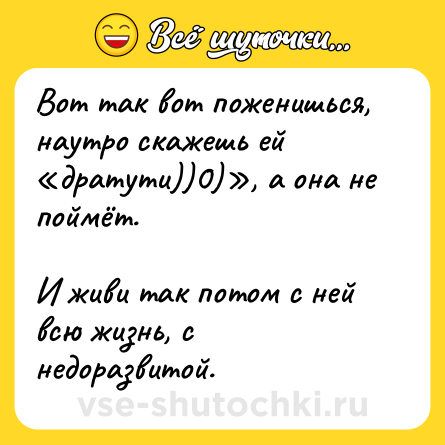 Шутка: Вот так вот поженишься, наутро скажешь ей «дратути))0)», а она не поймёт.<br><br>И живи так потом с ней всю жизнь, с недоразвитой.