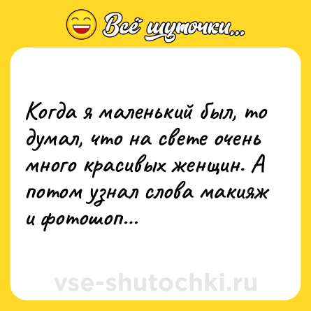 Шутка: Когда я маленький был, то думал, что на свете очень много красивых женщин. А потом узнал слова макияж и фотошоп…