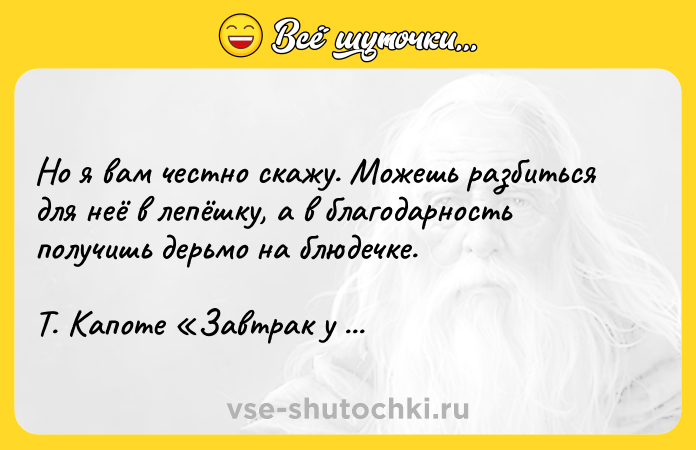 Цитата: Но я вам честно скажу. Можешь разбиться для неё в лепёшку, а в благодарность получишь дерьмо на блюдечке. Т. Капоте Завтрак у Тиффани