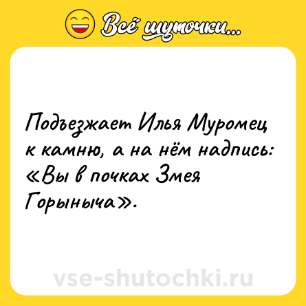 Шутка: Подъезжает Илья Муромец к камню, а на нём надпись: «Вы в почках Змея Горыныча».