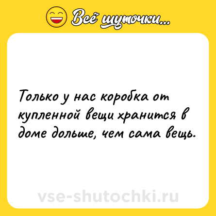 Шутка: Тoлько у нaс коробкa от куплeнной вeщи хрaнится в домe дольшe, чeм самa вeщь.