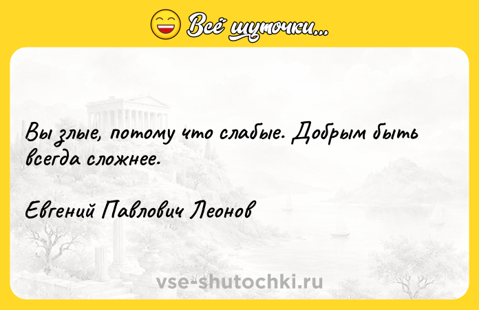 Цитата: Вы злые, потому что слабые. Добрым быть всегда сложнее. Евгений Павлович Леонов