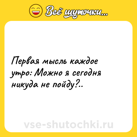 Шутка: Первая мысль каждое утро: Можно я сегодня никуда не пойду?..