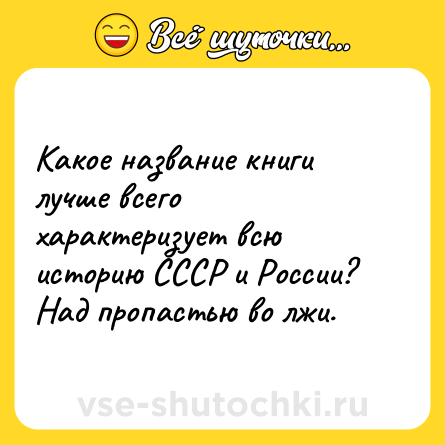 Шутка: Какое название книги лучше всего характеризует всю историю СССР и России?<br>Над пропастью во лжи.