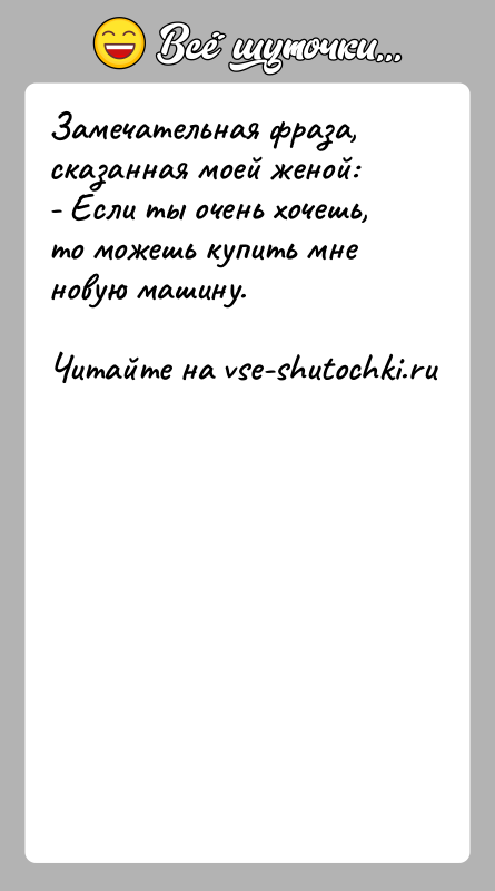 История: Замечательная фраза, сказанная моей женой:- Если ты очень хочешь, то можешь купить мне новую машину.