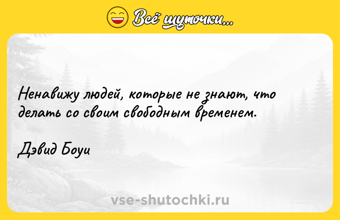 Цитата: Ненавижу людей, которые не знают, что делать со своим свободным временем.Дэвид Боуи