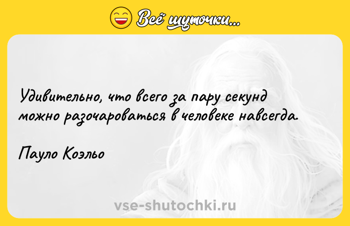 Цитата: Удивительно, что всего за пару секунд можно разочароваться в человеке навсегда. Пауло Коэльо
