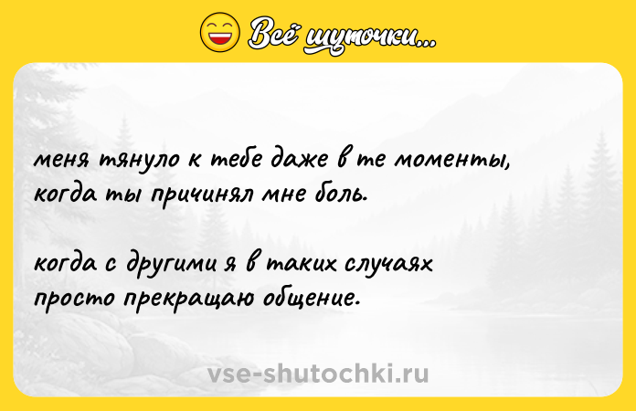 Цитата: меня тянуло к тебе даже в те моменты, когда ты причинял мне боль.когда с другими я в таких случаяхпросто прекращаю общение.