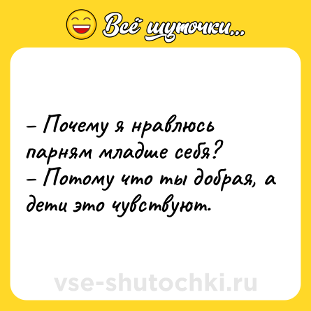Шутка: – Почему я нравлюсь парням младше себя? <br>– Потому что ты добрая, а дети это чувствуют.