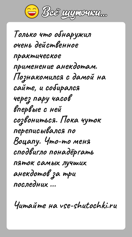 История: Только что обнаружил очень действенное практическое применение анекдотам.Познакомился с дамой на сайте, и собирался через пару часов впервые с ней