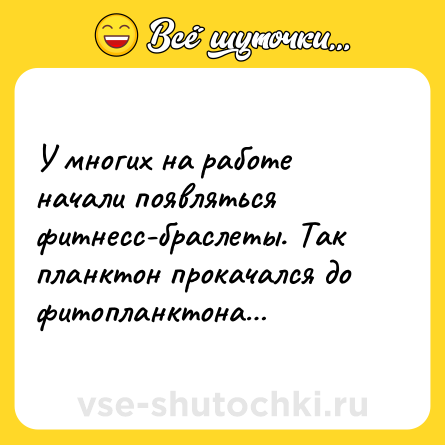 Шутка: У многих на работе начали появляться фитнесс-браслеты. Так планктон прокачался до фитопланктона…