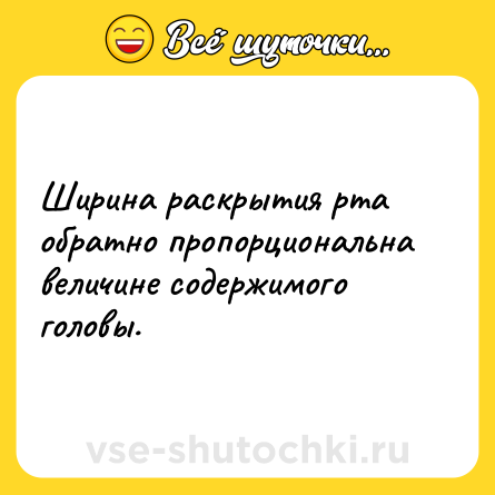 Шутка: Ширина раскрытия рта обратно пропорциональна величине содержимого головы.