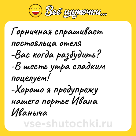 Шутка: Горничная спрашивает постояльца отеля<br>-Вас когда разбудить?<br>-В шесть утра сладким поцелуем!<br>-Хорошо я предупрежу нашего портье Ивана Иваныча