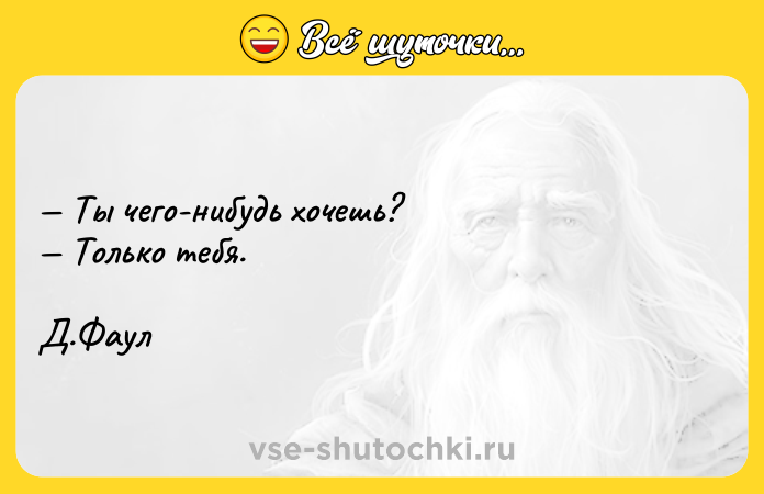 Цитата: Ты чего-нибудь хочешь? Только тебя. Д.Фаул