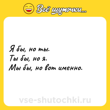 Шутка: Я бы, но ты.  <br>Ты бы, но я.  <br>Мы бы, но вот именно.