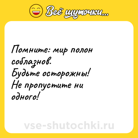 Шутка: Помните: мир полон соблазнов.<br>Будьте осторожны!<br>Не пропустите ни одного!