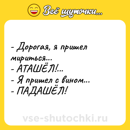 Шутка: - Дорогая, я пришел мириться... <br>- АТАШЁЛ!... <br>- Я пришел с вином... <br>- ПАДАШЁЛ!