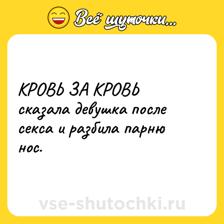 Шутка: КРОВЬ ЗА КРОВЬ<br>сказала девушка после секса и разбила парню нос.