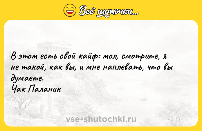 Цитата: В этом есть свой кайф: мол, смотрите, я не такой, как вы, и мне наплевать, что вы думаете. Чак Паланик