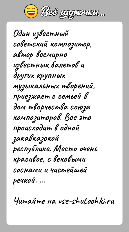 История: Один известный советский композитор, автор всемирно известных балетов и других крупных музыкальных творений, приезжает с семьей в дом творчества союза