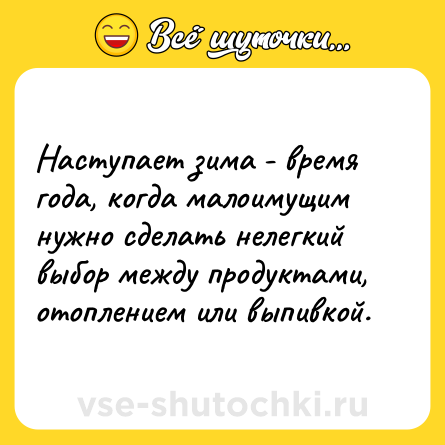 Шутка: Наступает зима - время года, когда малоимущим нужно сделать нелегкий выбор между продуктами, отоплением или выпивкой.
