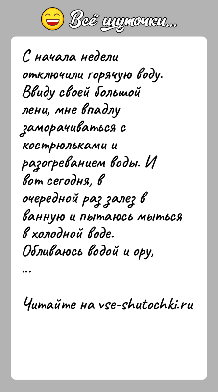 История: С начала недели отключили горячую воду. Ввиду своей большой лени, мне впадлу заморачиваться с кострюльками и разогреванием воды. И вот