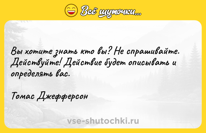 Цитата: Вы хотите знать кто вы? Не спрашивайте. Действуйте! Действие будет описывать и определять вас. Томас Джефферсон