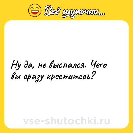 Шутка: Ну да, не выспался. Чего вы сразу креститесь?