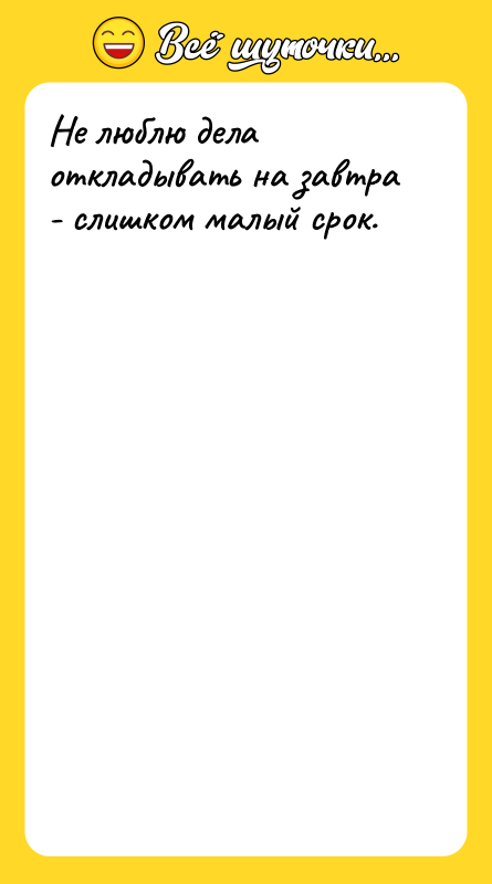 Не люблю дела откладывать на завтра - слишком малый срок.