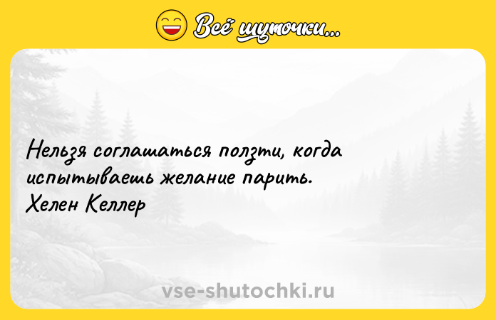 Цитата: Нельзя соглашаться ползти, когда испытываешь желание парить.Хелен Келлер