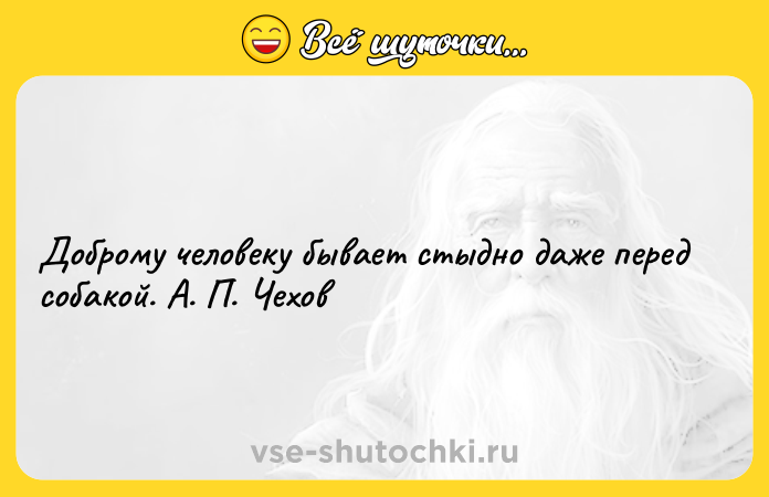 Цитата: Доброму человеку бывает стыдно даже перед собакой. А. П. Чехов