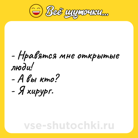 Шутка: - Нравятся мне открытые люди!<br>- А вы кто?<br>- Я хирург.