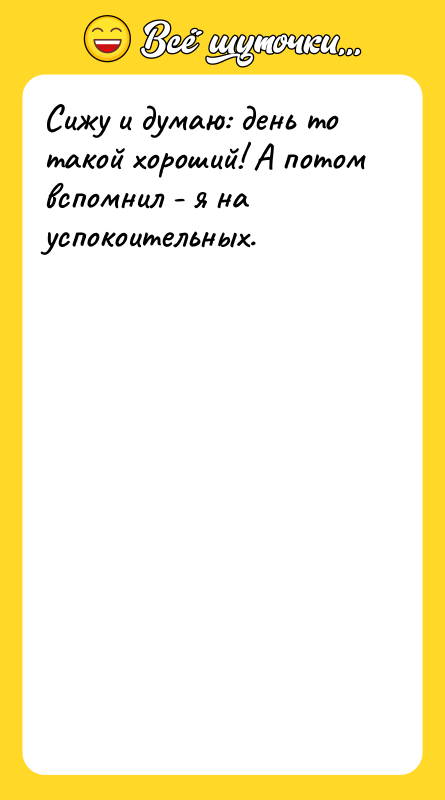 Шутка: Сижу и думаю: день то такой хороший! А потом вспомнил - я на успокоительных.