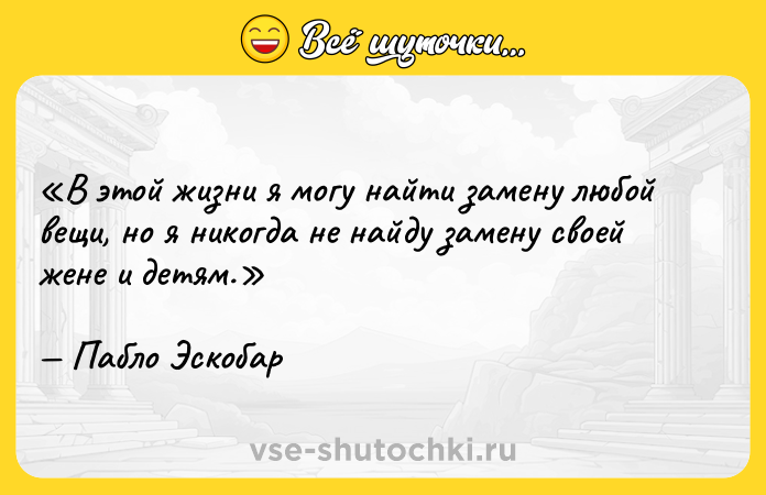 Цитата: В этой жизни я могу найти замену любой вещи, но я никогда не найду замену своей жене и детям.Пабло Эскобар