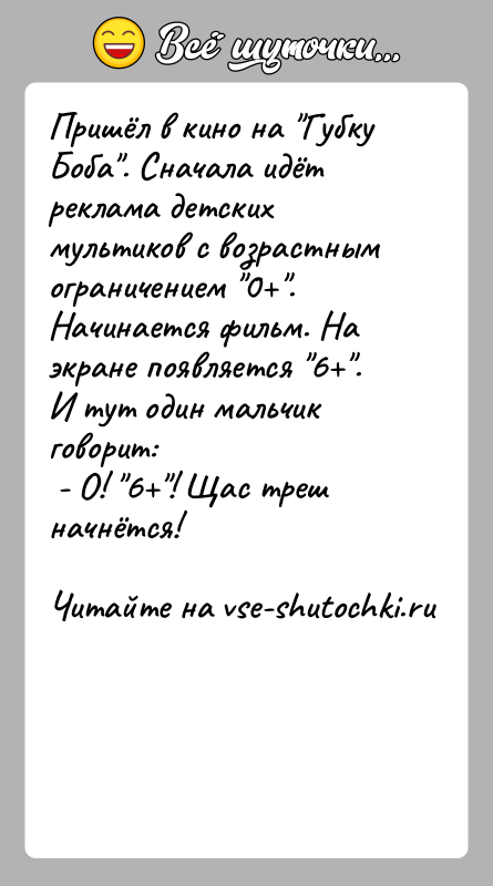 История: Пришёл в кино на Губку Боба . Сначала идёт реклама детских мультиков с возрастным ограничением 0 . Начинается фильм. На экране появляется