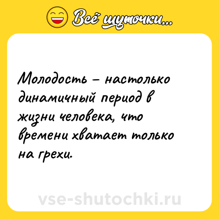 Шутка: Молодость – настолько динамичный период в жизни человека, что времени хватает только на грехи.