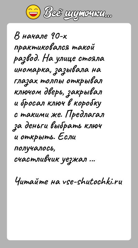 История: В начале 90-х практиковался такой развод. На улице стояла иномарка, зазывала на глазах толпы открывал ключом дверь, закрывал и бросал