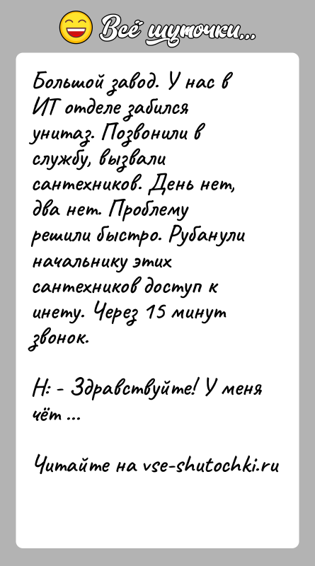 История: Большой завод. У нас в ИТ отделе забился унитаз. Позвонили в службу, вызвали сантехников. День нет, два нет. Проблему решили