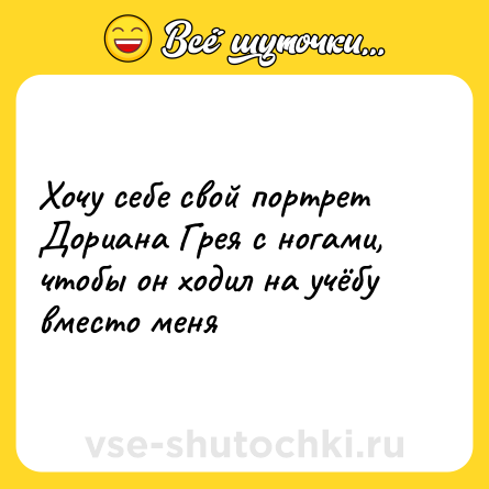Шутка: Хочу себе свой портрет Дориана Грея с ногами, чтобы он ходил на учёбу вместо меня