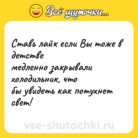Шутка: Ставь лайк если Вы тоже в детстве<br>медленно закрывали холодильник, что<br>бы увидеть как потухнет свет!