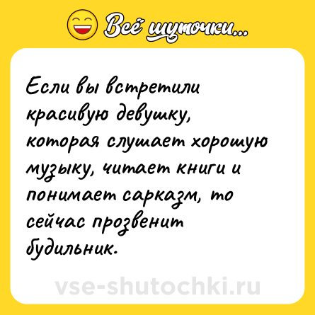 Шутка: Если вы встретили красивую девушку, которая слушает хорошую музыку, читает книги и понимает сарказм, то сейчас прозвенит будильник.
