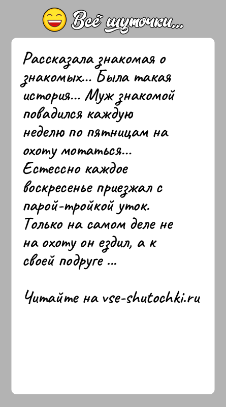 История: Рассказала знакомая о знакомых Была такая история Муж знакомой повадился каждую неделю по пятницам на охоту мотаться Естессно каждое воскресенье