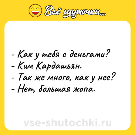 Шутка: - Как у тебя с деньгами?<br>- Ким Кардашьян.<br>- Так же много, как у нее?<br>- Нет, большая жопа.