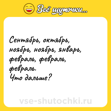 Шутка: Сентябрь, октябрь, ноябрь, ноябрь, январь, февраль, февраль, февраль. <br>Что дальше?